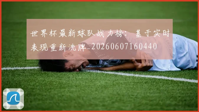 世界杯最新球队战力榜：基于实时表现重新洗牌_20260607160440