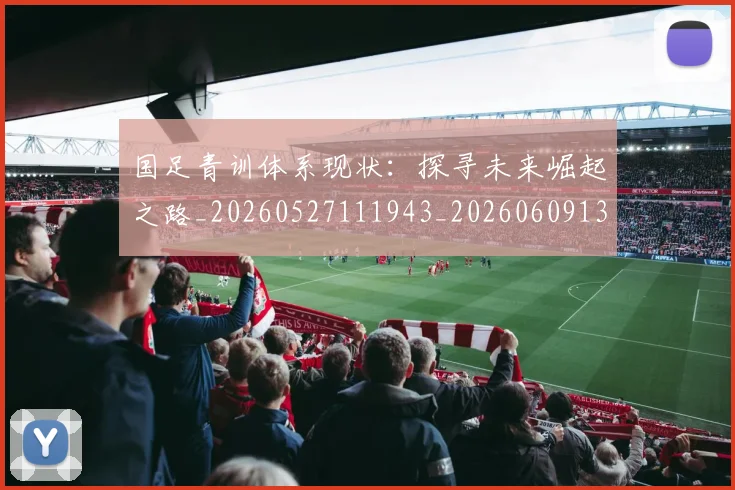 国足青训体系现状:探寻未来崛起之路_20260527111943_20260609132402