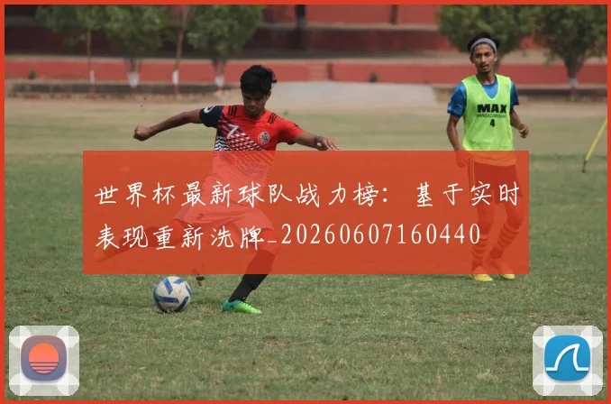 世界杯最新球队战力榜:基于实时表现重新洗牌_20260607160440