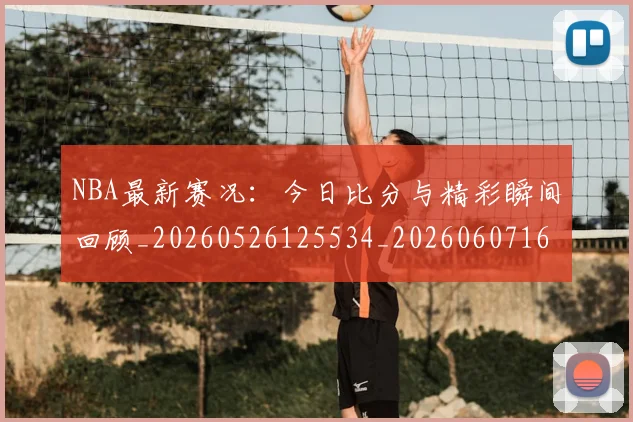 NBA最新赛况：今日比分与精彩瞬间回顾_20260526125534_20260607160200