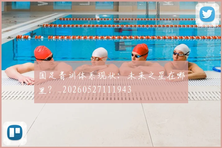 国足青训体系现状：未来之星在哪里？_20260527111943