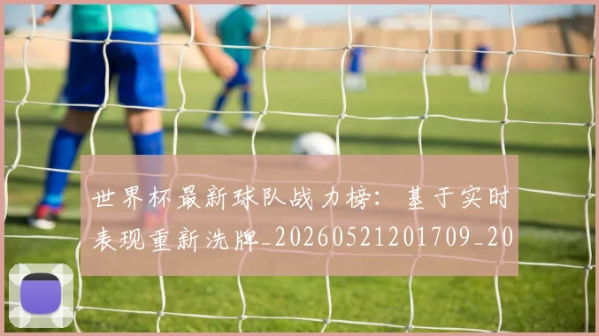 世界杯最新球队战力榜:基于实时表现重新洗牌_20260521201709_20260607160441
