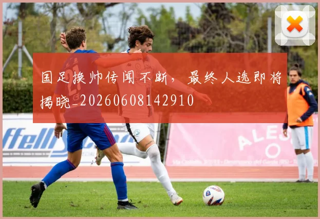 国足换帅传闻不断,最终人选即将揭晓_20260608142910