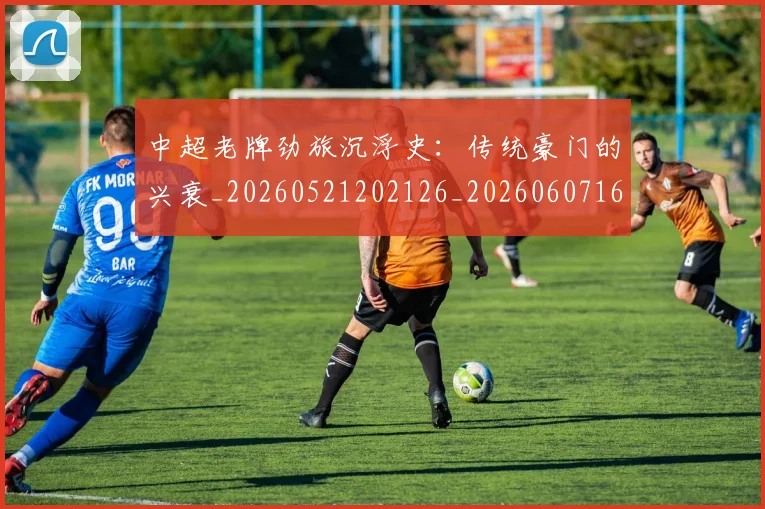 中超老牌劲旅沉浮史:传统豪门的兴衰_20260521202126_20260607160830