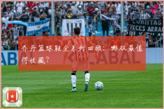 乔丹篮球鞋全系列回顾:哪双最值得收藏?