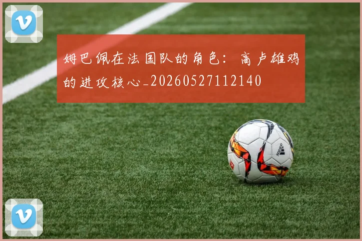 姆巴佩在法国队的角色:高卢雄鸡的进攻核心_20260527112140
