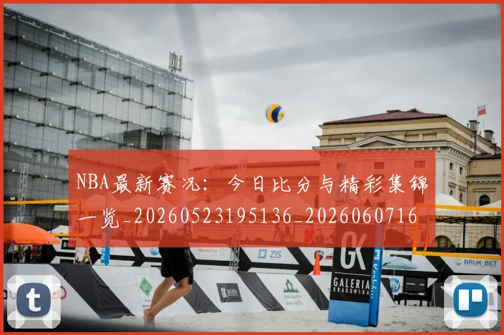 NBA最新赛况：今日比分与精彩集锦一览_20260523195136_20260607160201