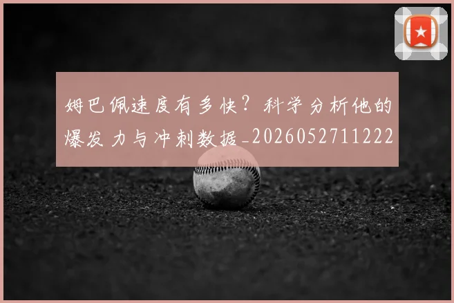 姆巴佩速度有多快?科学分析他的爆发力与冲刺数据_20260527112223