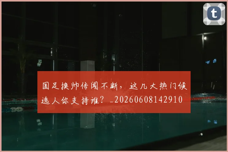国足换帅传闻不断,这几大热门候选人你支持谁?_20260608142910