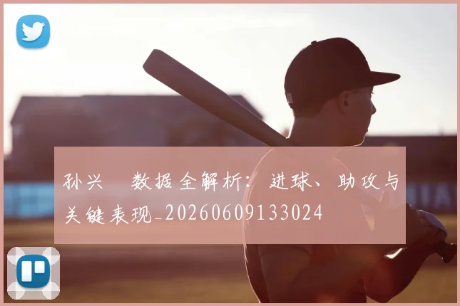 孙兴慜数据全解析:进球、助攻与关键表现_20260609133024