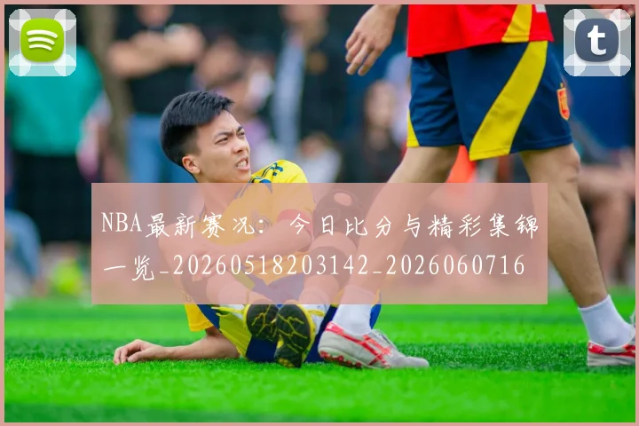 NBA最新赛况:今日比分与精彩集锦一览_20260518203142_20260607160200