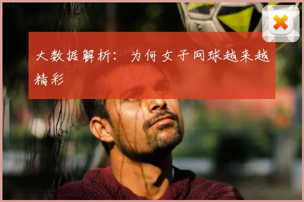 大数据解析:为何女子网球越来越精彩