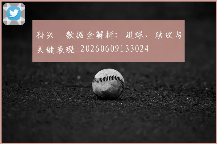 孙兴慜数据全解析：进球、助攻与关键表现_20260609133024