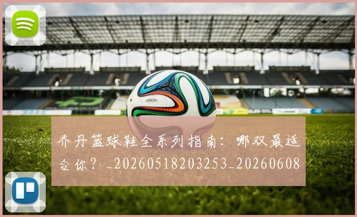 乔丹篮球鞋全系列指南:哪双最适合你?_20260518203253_20260608142428