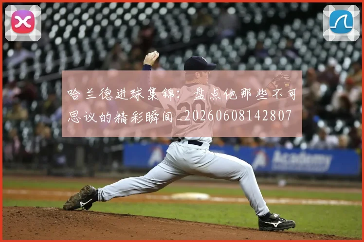 哈兰德进球集锦:盘点他那些不可思议的精彩瞬间_20260608142807