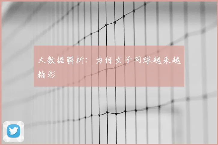 大数据解析:为何女子网球越来越精彩