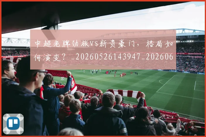 中超老牌劲旅vs新贵豪门,格局如何演变?_20260526143947_20260607160828