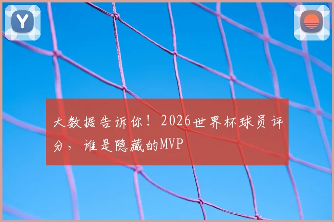 大数据告诉你!2026世界杯球员评分,谁是隐藏的MVP