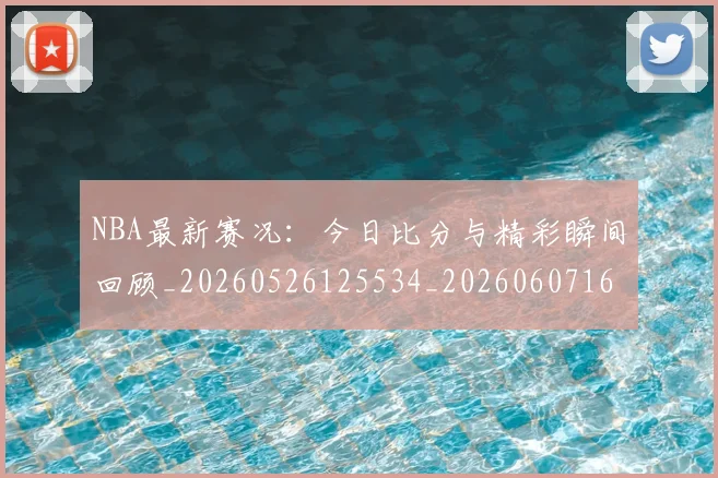 NBA最新赛况：今日比分与精彩瞬间回顾_20260526125534_20260607160200