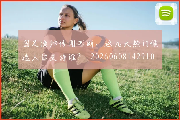 国足换帅传闻不断，这几大热门候选人你支持谁？_20260608142910