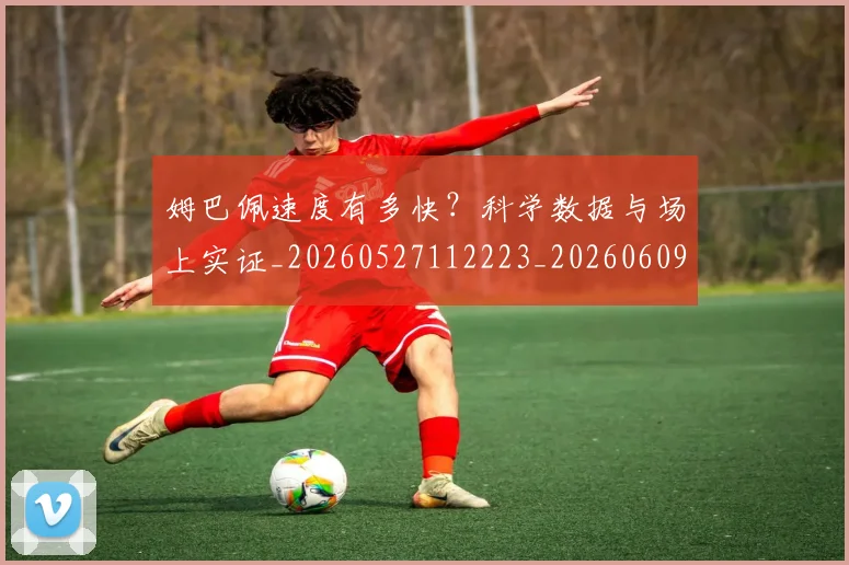 姆巴佩速度有多快?科学数据与场上实证_20260527112223_20260609132903