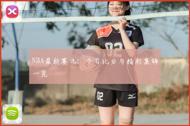 NBA最新赛况:今日比分与精彩集锦一览