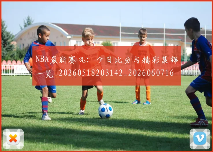 NBA最新赛况:今日比分与精彩集锦一览_20260518203142_20260607160200
