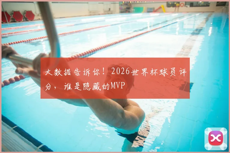 大数据告诉你!2026世界杯球员评分,谁是隐藏的MVP