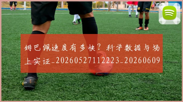 姆巴佩速度有多快?科学数据与场上实证_20260527112223_20260609132903